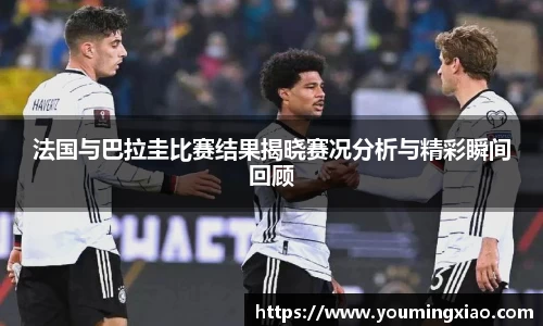 法国与巴拉圭比赛结果揭晓赛况分析与精彩瞬间回顾