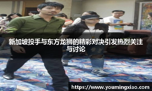 新加坡投手与东方龙狮的精彩对决引发热烈关注与讨论