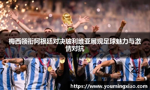 梅西领衔阿根廷对决玻利维亚展现足球魅力与激情对抗
