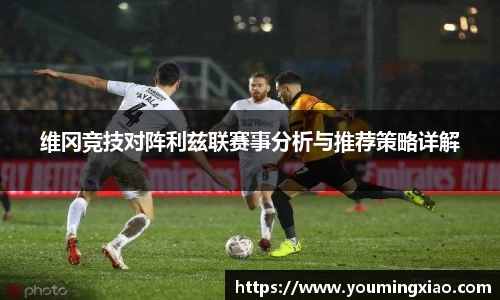 维冈竞技对阵利兹联赛事分析与推荐策略详解
